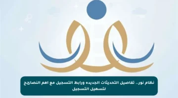 نظام نور.. تفاصيل التحديثات الجديدة ورابط التسجيل مع أهم النصائح لتسهيل التسجيل